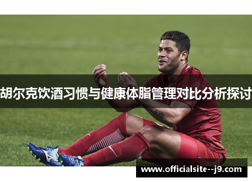 胡尔克饮酒习惯与健康体脂管理对比分析探讨