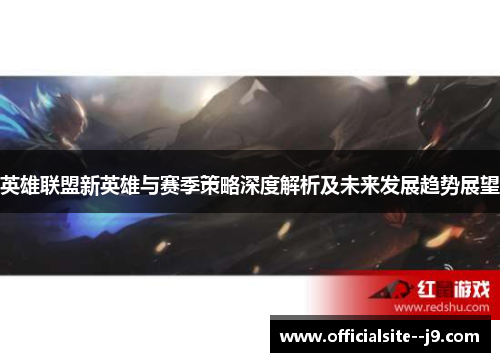 英雄联盟新英雄与赛季策略深度解析及未来发展趋势展望