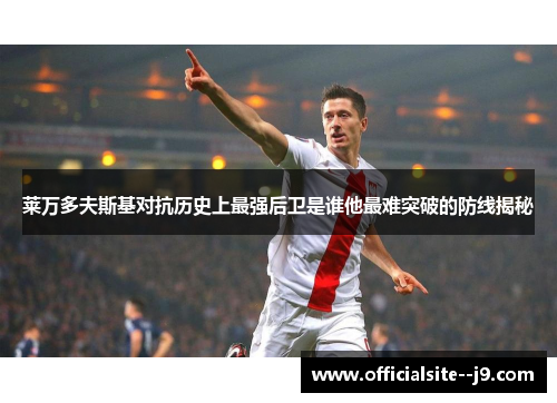 莱万多夫斯基对抗历史上最强后卫是谁他最难突破的防线揭秘