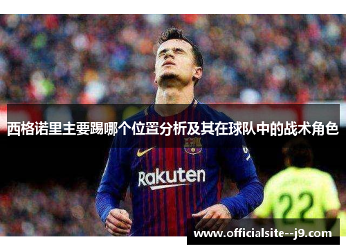 西格诺里主要踢哪个位置分析及其在球队中的战术角色
