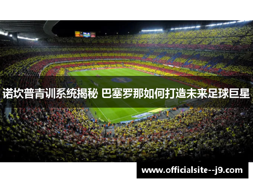 诺坎普青训系统揭秘 巴塞罗那如何打造未来足球巨星