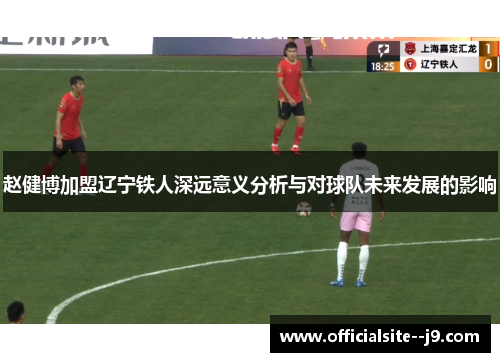 赵健博加盟辽宁铁人深远意义分析与对球队未来发展的影响