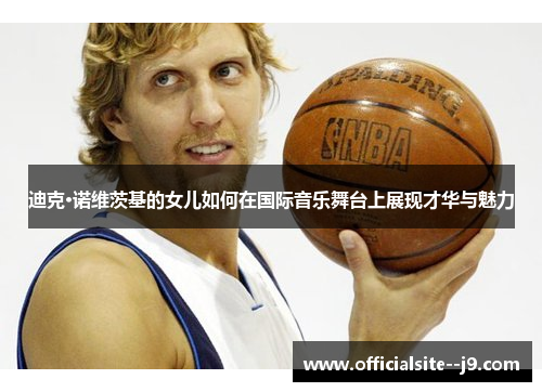 迪克·诺维茨基的女儿如何在国际音乐舞台上展现才华与魅力