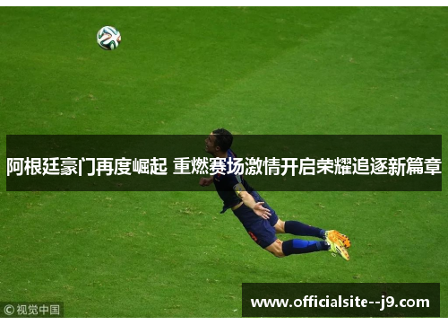 阿根廷豪门再度崛起 重燃赛场激情开启荣耀追逐新篇章