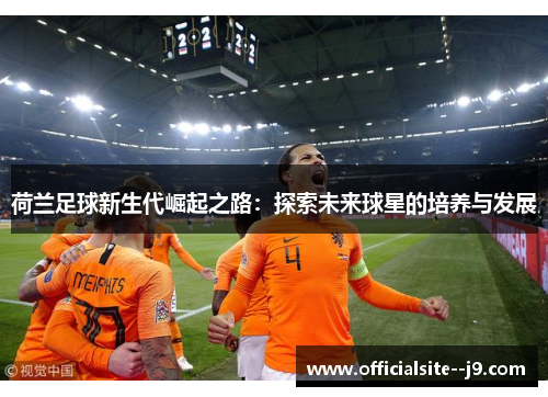 荷兰足球新生代崛起之路：探索未来球星的培养与发展