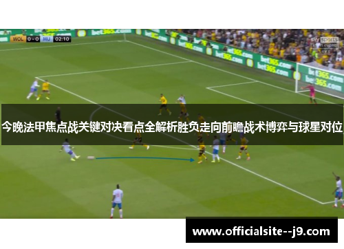 今晚法甲焦点战关键对决看点全解析胜负走向前瞻战术博弈与球星对位