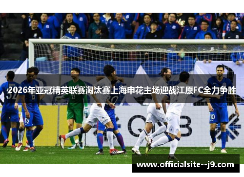 2026年亚冠精英联赛淘汰赛上海申花主场迎战江原FC全力争胜