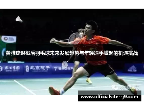 黄雅琼退役后羽毛球未来发展趋势与年轻选手崛起的机遇挑战