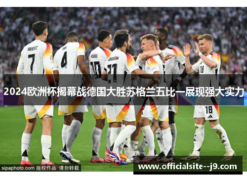 2024欧洲杯揭幕战德国大胜苏格兰五比一展现强大实力