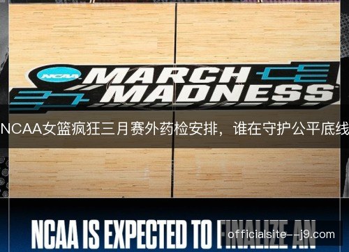 NCAA女篮疯狂三月赛外药检安排，谁在守护公平底线