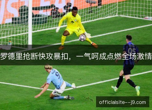 罗德里抢断快攻暴扣，一气呵成点燃全场激情
